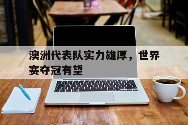 澳洲代表队实力雄厚,世界赛夺冠有望成功吗